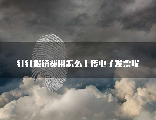 钉钉报销费用怎么上传电子发票呢