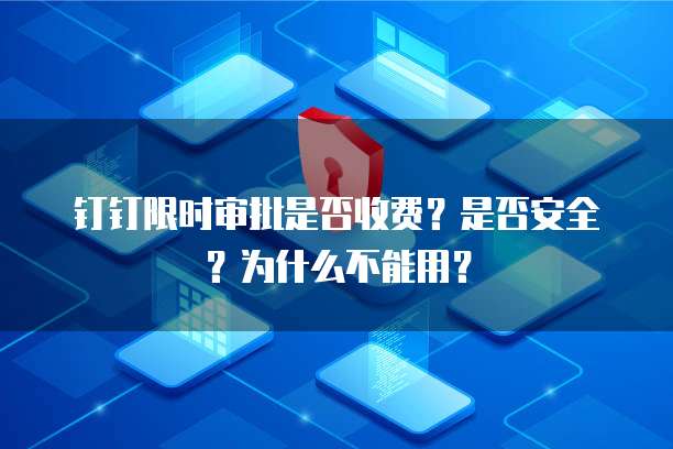 钉钉限时审批是否收费？是否安全？为什么不能用？