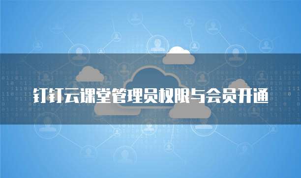 钉钉云课堂管理员权限与会员开通