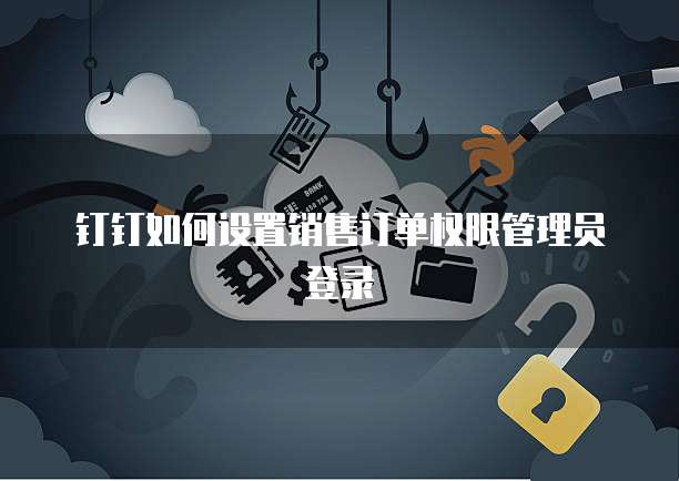 钉钉如何设置销售订单权限管理员登录