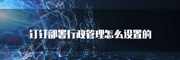 钉钉部署行政管理怎么设置的