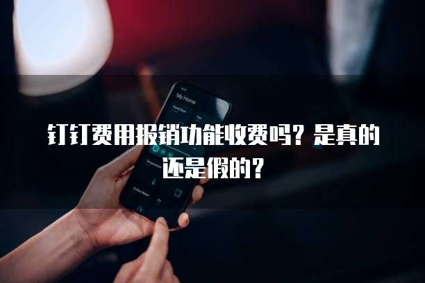 钉钉费用报销功能收费吗?是真的还是假的?