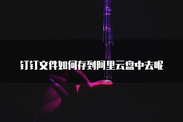 钉钉文件如何存到阿里云盘中去呢