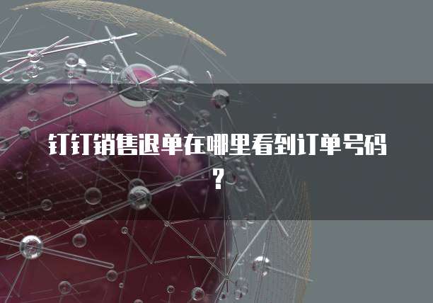 钉钉销售退单在哪里看到订单号码?