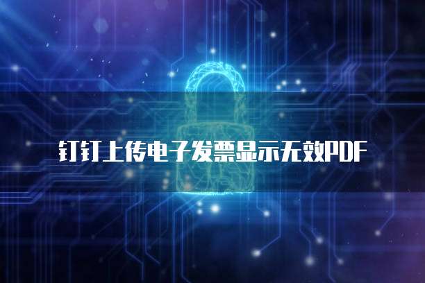 钉钉上传电子发票显示无效PDF