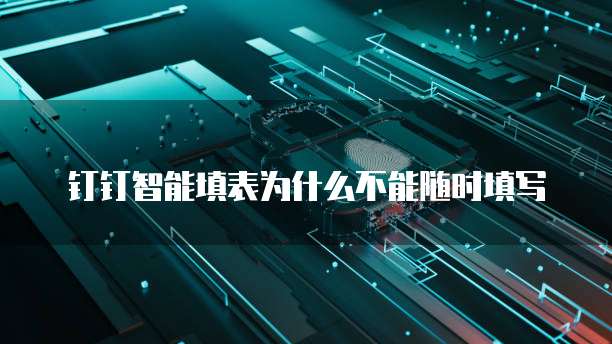 钉钉智能填表为什么不能随时填写