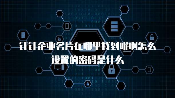 钉钉企业名片在哪里找到呢啊怎么设置的密码是什么