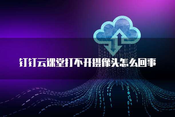 钉钉云课堂打不开摄像头怎么回事