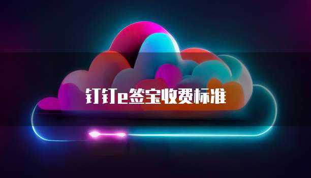 钉钉e签宝收费标准