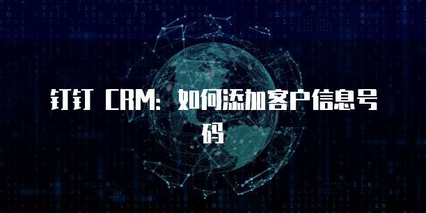 钉钉 CRM:如何添加客户信息号码