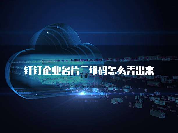 钉钉企业名片二维码怎么弄出来