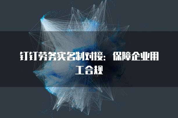 钉钉劳务实名制对接:保障企业用工合规