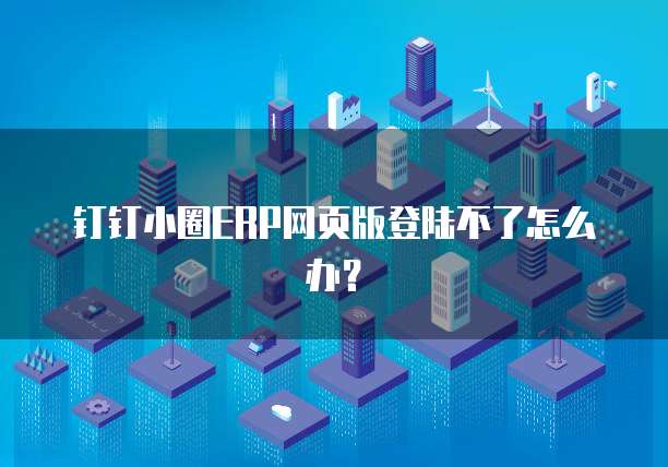 钉钉小圈ERP网页版登陆不了怎么办?