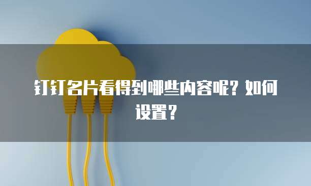 钉钉名片看得到哪些内容呢?如何设置?
