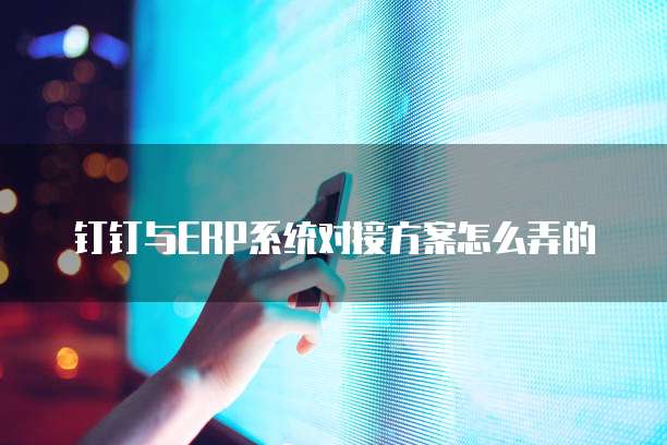 钉钉与ERP系统对接方案怎么弄的