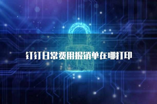 钉钉日常费用报销单在哪打印