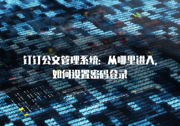 钉钉公文管理系统:从哪里进入,如何设置密码登录
