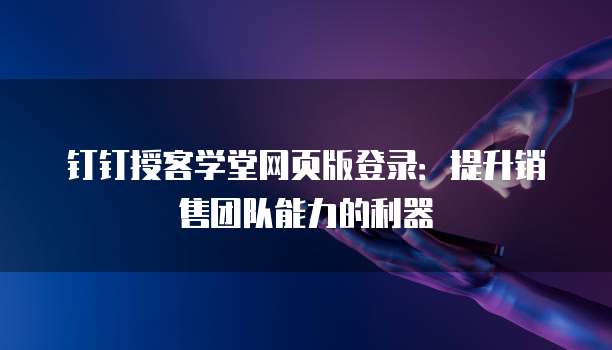 钉钉授客学堂网页版登录：提升销售团队能力的利器