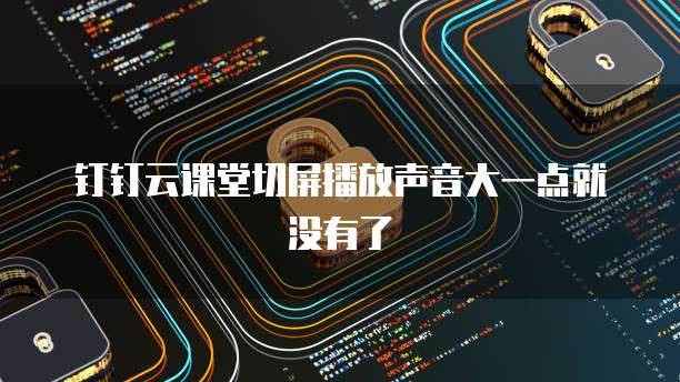 钉钉云课堂切屏播放声音大一点就没有了