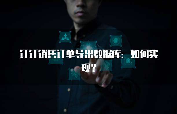 钉钉销售订单导出数据库:如何实现?