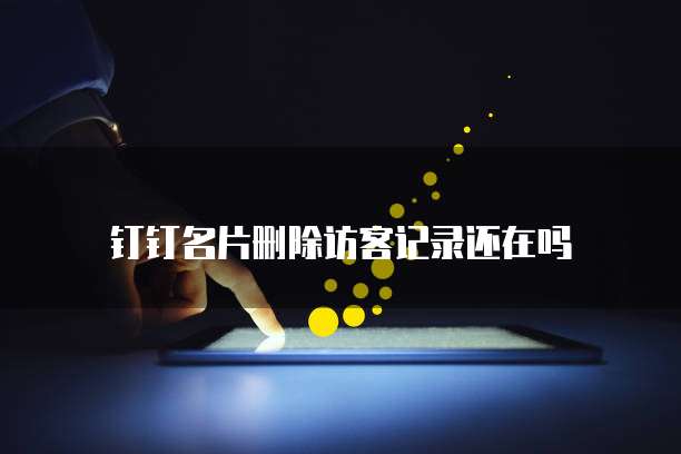 钉钉名片删除访客记录还在吗
