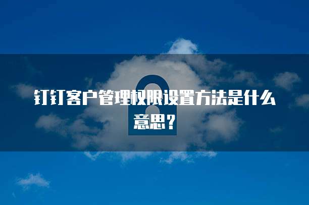 钉钉客户管理权限设置方法是什么意思？