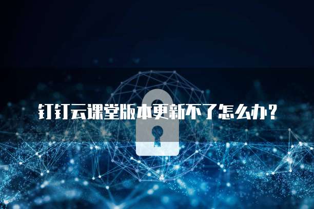 钉钉云课堂版本更新不了怎么办?