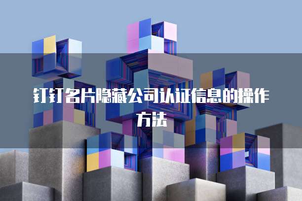 钉钉名片隐藏公司认证信息的操作方法