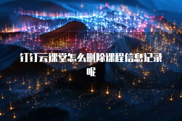 钉钉云课堂怎么删除课程信息记录呢