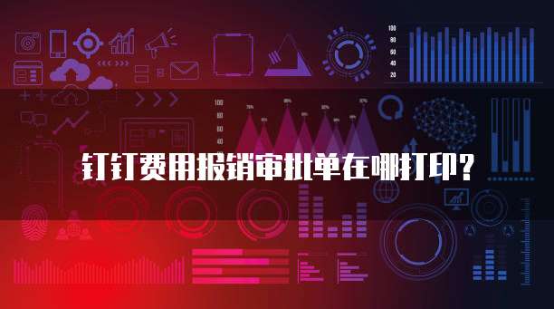 钉钉费用报销审批单在哪打印?