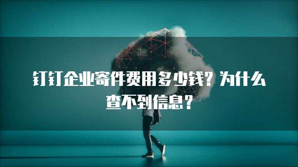 钉钉企业寄件费用多少钱?为什么查不到信息?