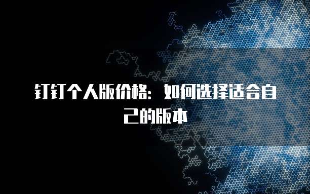 钉钉个人版价格：如何选择适合自己的版本