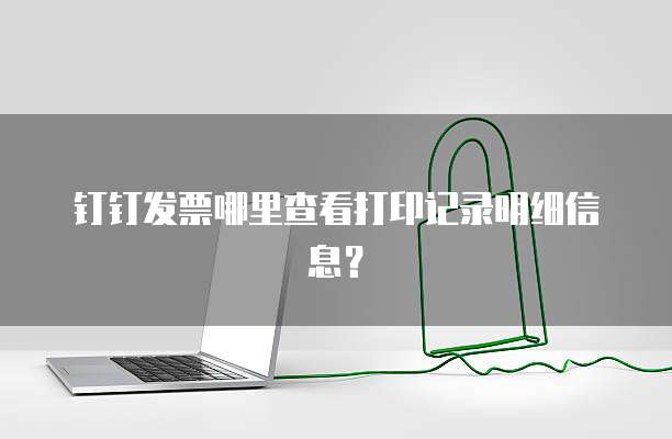 钉钉发票哪里查看打印记录明细信息?
