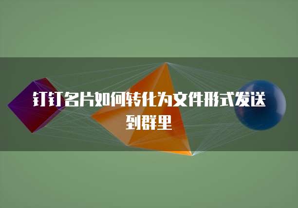钉钉名片如何转化为文件形式发送到群里
