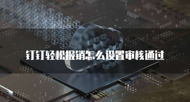 钉钉轻松报销怎么设置审核通过