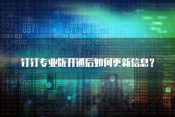 钉钉专业版开通后如何更新信息?