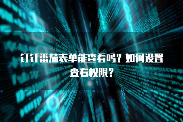 钉钉番茄表单能查看吗?如何设置查看权限?