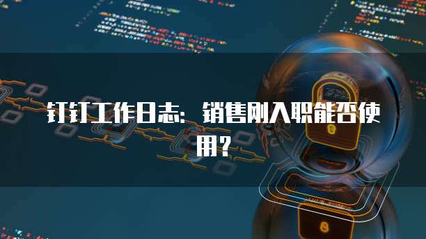 钉钉工作日志：销售刚入职能否使用？