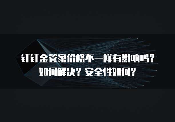 钉钉金管家价格不一样有影响吗?如何解决?安全性如何?