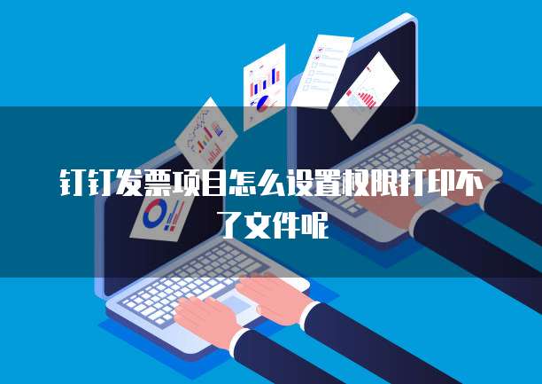钉钉发票项目怎么设置权限打印不了文件呢