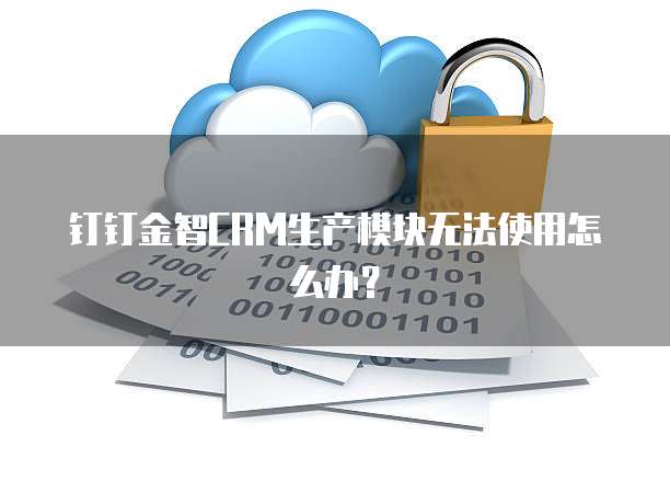 钉钉金智CRM生产模块无法使用怎么办?