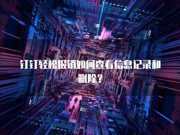 钉钉轻松报销如何查看信息记录和删除?