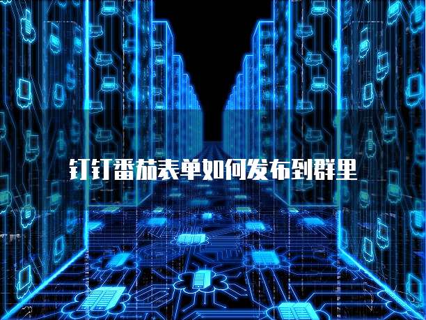 钉钉番茄表单如何发布到群里