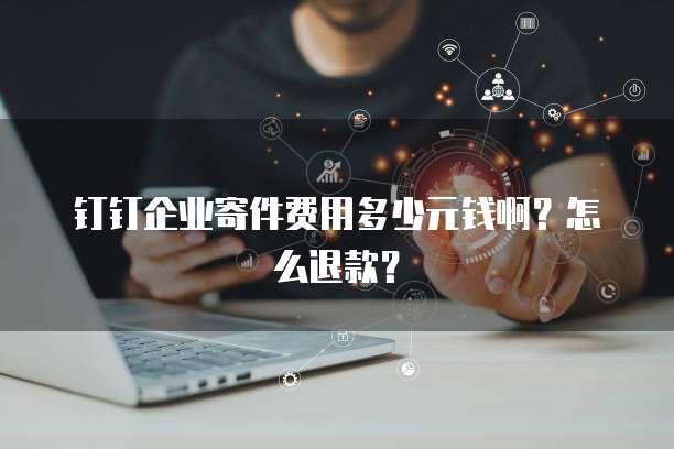 钉钉企业寄件费用多少元钱啊?怎么退款?