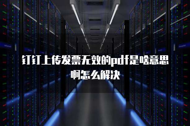 钉钉上传发票无效的pdf是啥意思啊怎么解决