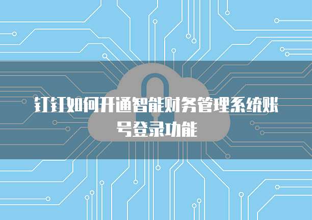 钉钉如何开通智能财务管理系统账号登录功能