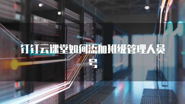 钉钉云课堂如何添加班级管理人员号
