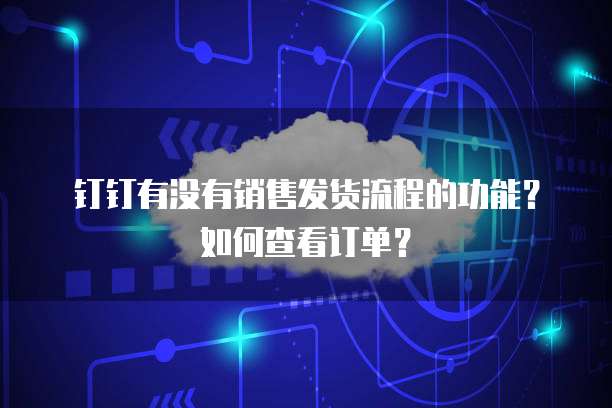钉钉有没有销售发货流程的功能?如何查看订单?