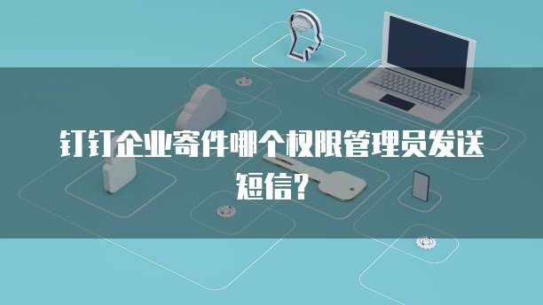 钉钉企业寄件哪个权限管理员发送短信?