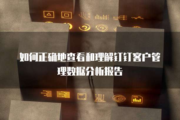 如何正确地查看和理解钉钉客户管理数据分析报告